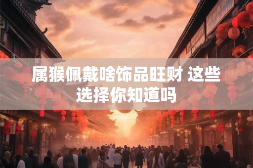 属猴佩戴啥饰品旺财 这些选择你知道吗