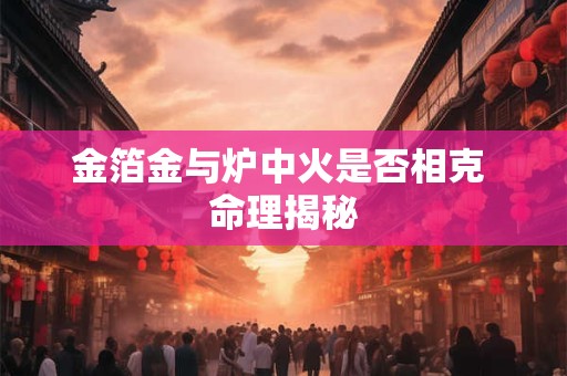 金箔金与炉中火是否相克 命理揭秘