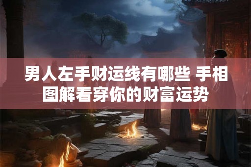 男人左手财运线有哪些 手相图解看穿你的财富运势