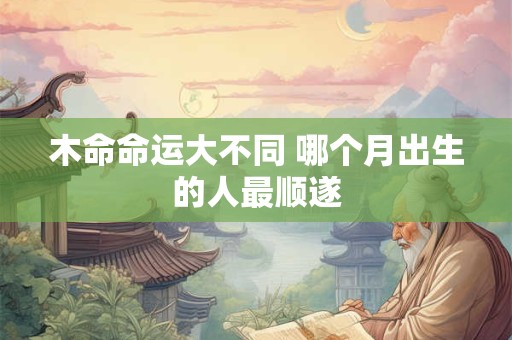 木命命运大不同 哪个月出生的人最顺遂