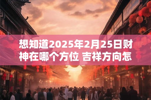 想知道2025年2月25日财神在哪个方位 吉祥方向怎么找