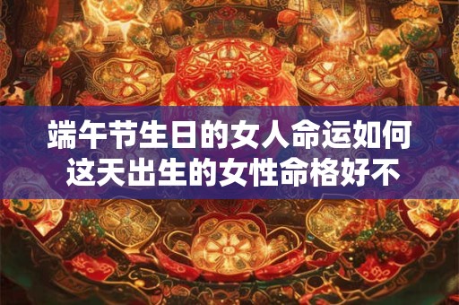 端午节生日的女人命运如何 这天出生的女性命格好不好