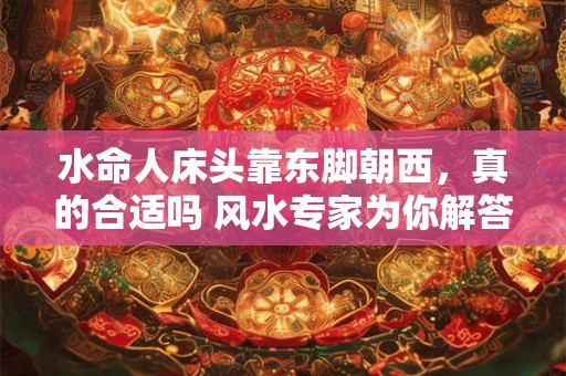 水命人床头靠东脚朝西，真的合适吗 风水专家为你解答