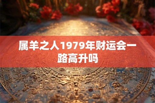 属羊之人1979年财运会一路高升吗