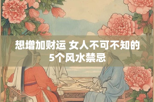 想增加财运 女人不可不知的5个风水禁忌
