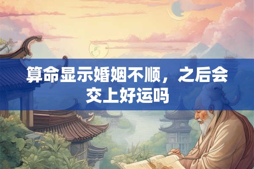 算命显示婚姻不顺，之后会交上好运吗
