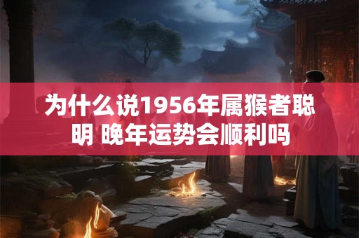 为什么说1956年属猴者聪明 晚年运势会顺利吗