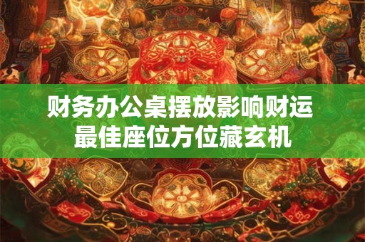 财务办公桌摆放影响财运 最佳座位方位藏玄机