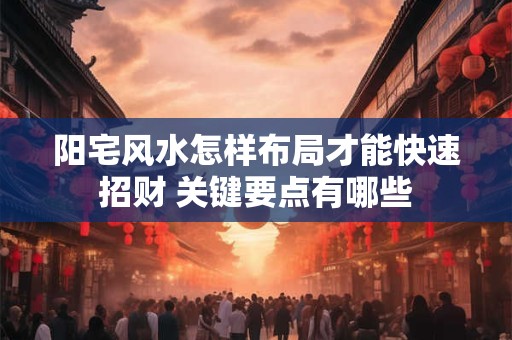 阳宅风水怎样布局才能快速招财 关键要点有哪些