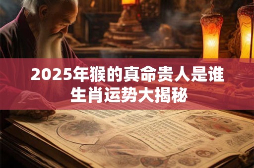 详细阅读:2025年猴的真命贵人是谁 生肖运势大揭秘 2025年猴的真命贵人是谁 生肖运势大揭秘