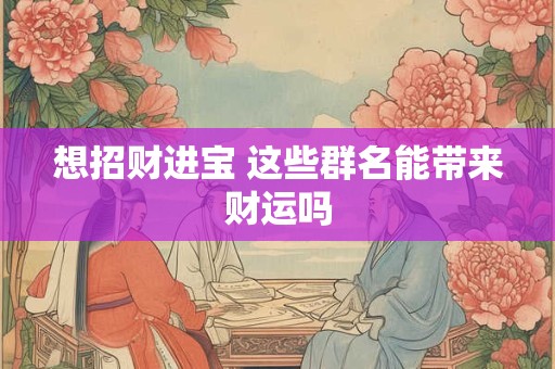 想招财进宝 这些群名能带来财运吗