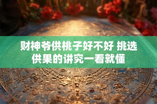 财神爷供桃子好不好 挑选供果的讲究一看就懂