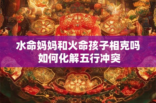 水命妈妈和火命孩子相克吗 如何化解五行冲突