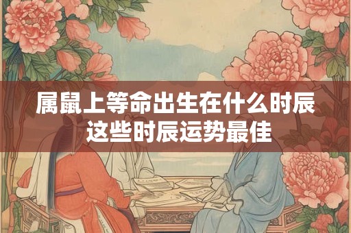 属鼠上等命出生在什么时辰 这些时辰运势最佳