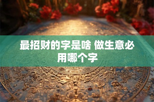 最招财的字是啥 做生意必用哪个字