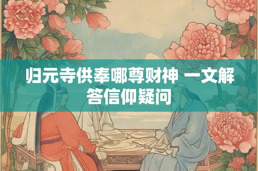 归元寺供奉哪尊财神 一文解答信仰疑问