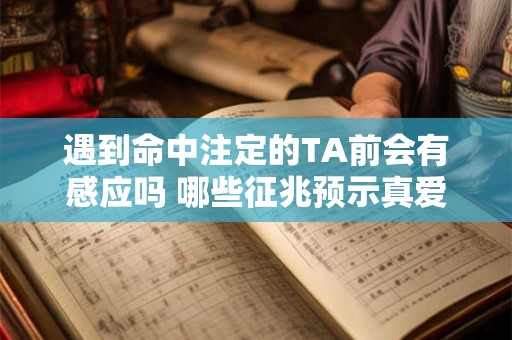 遇到命中注定的TA前会有感应吗 哪些征兆预示真爱来临