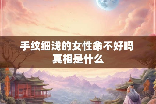 手纹细浅的女性命不好吗 真相是什么