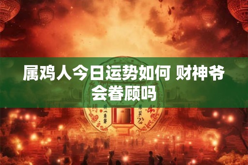 属鸡人今日运势如何 财神爷会眷顾吗