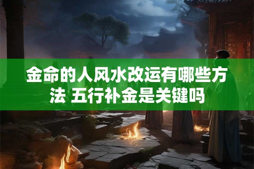 金命的人风水改运有哪些方法 五行补金是关键吗