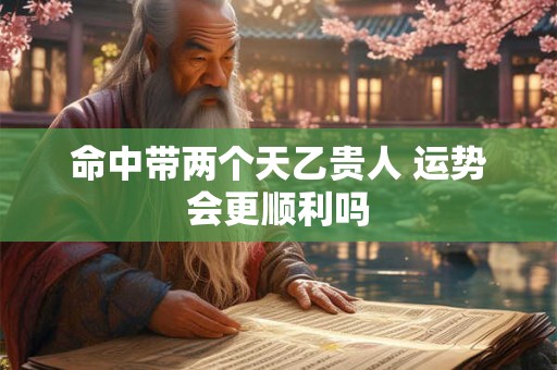 命中带两个天乙贵人 运势会更顺利吗