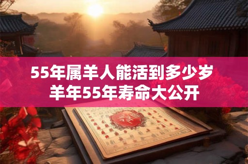 55年属羊人能活到多少岁 羊年55年寿命大公开