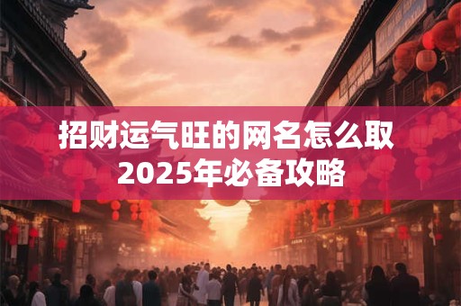 招财运气旺的网名怎么取 2025年必备攻略