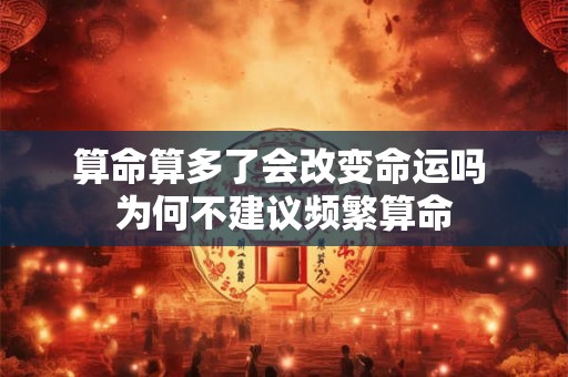 详细阅读:算命算多了会改变命运吗 为何不建议频繁算命 算命算多了会改变命运吗 为何不建议频繁算命