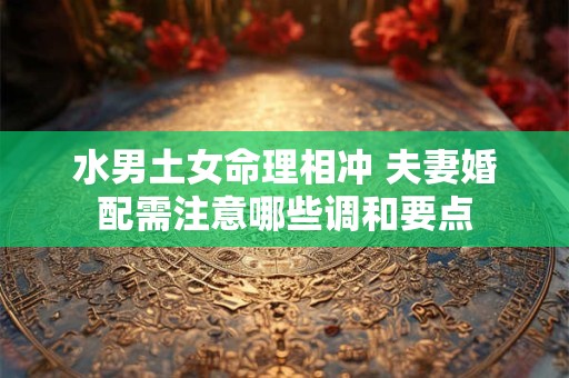 水男土女命理相冲 夫妻婚配需注意哪些调和要点