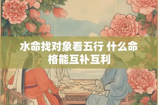 水命找对象看五行 什么命格能互补互利