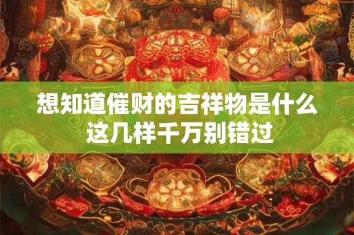 想知道催财的吉祥物是什么 这几样千万别错过