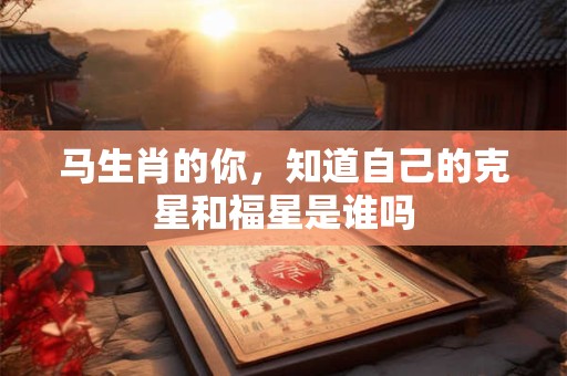 马生肖的你，知道自己的克星和福星是谁吗
