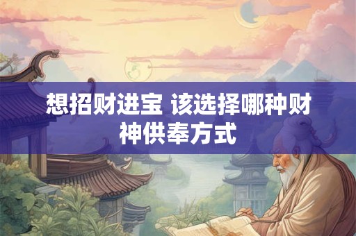 想招财进宝 该选择哪种财神供奉方式