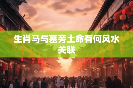 生肖马与墓旁土命有何风水关联