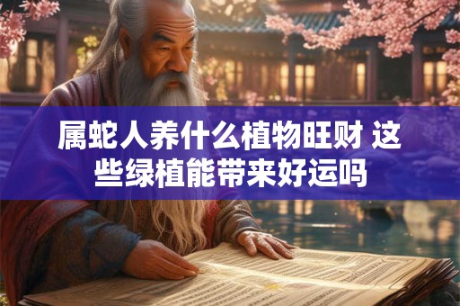 属蛇人养什么植物旺财 这些绿植能带来好运吗