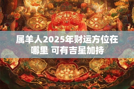 属羊人2025年财运方位在哪里 可有吉星加持
