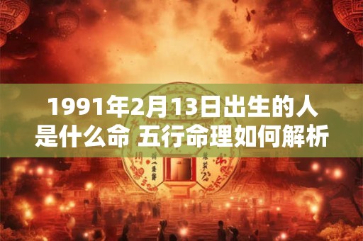 1991年2月13日出生的人是什么命 五行命理如何解析