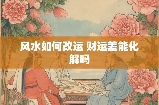 风水如何改运 财运差能化解吗