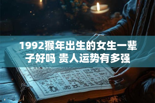 1992猴年出生的女生一辈子好吗 贵人运势有多强