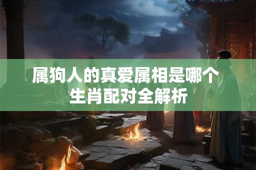 属狗人的真爱属相是哪个 生肖配对全解析