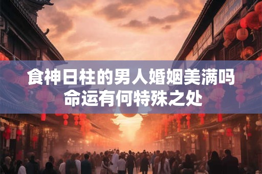 食神日柱的男人婚姻美满吗 命运有何特殊之处