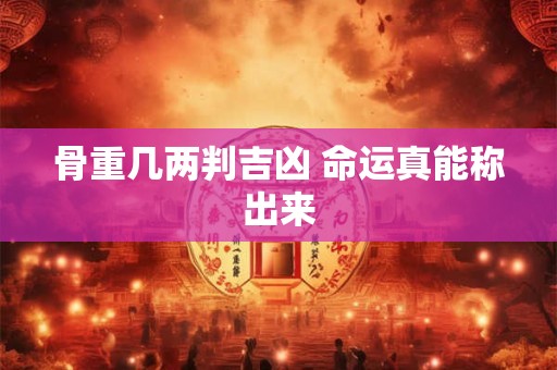 骨重几两判吉凶 命运真能称出来