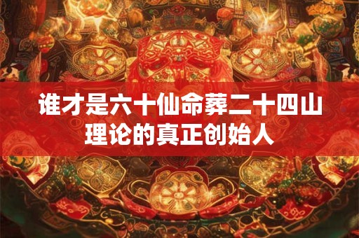 谁才是六十仙命葬二十四山理论的真正创始人