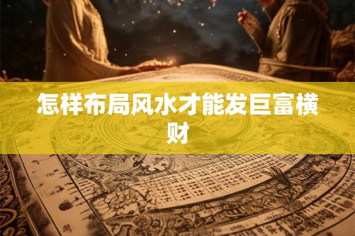 怎样布局风水才能发巨富横财