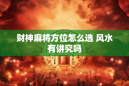 财神麻将方位怎么选 风水有讲究吗