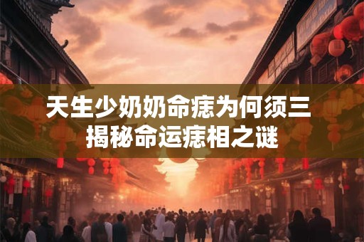 详细阅读:天生少奶奶命痣为何须三 揭秘命运痣相之谜 天生少奶奶命痣为何须三 揭秘命运痣相之谜