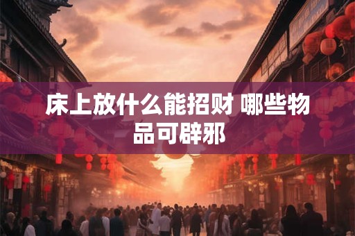 床上放什么能招财 哪些物品可辟邪