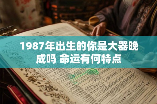 详细阅读:1987年出生的你是大器晚成吗 命运有何特点 1987年出生的你是大器晚成吗 命运有何特点