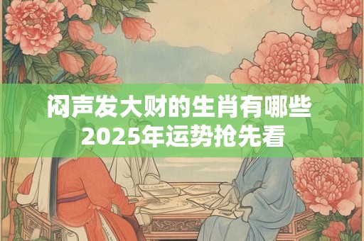 闷声发大财的生肖有哪些 2025年运势抢先看