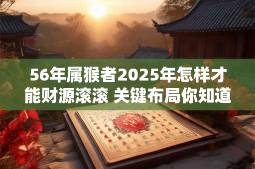 56年属猴者2025年怎样才能财源滚滚 关键布局你知道吗